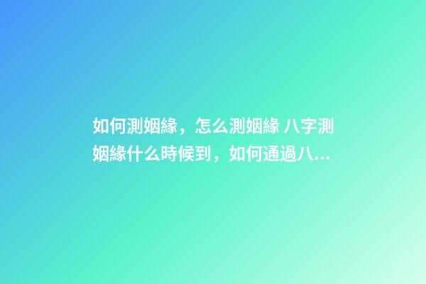 如何測姻緣，怎么測姻緣 八字測姻緣什么時候到，如何通過八字測算自己的姻緣何時到來-第1張-觀點-玄機派